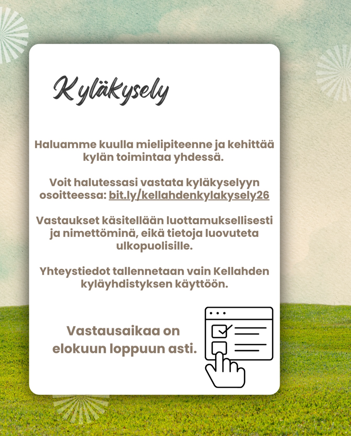 KYLÄKYSELY 2026 💛

Osallistu Kyläkyselyyn ja ole mukana tekemässä Kellahdesta vieläkin viihtyisämpi, elävämpi ja toimivampi paikka meille kaikille!

Mitä sinä toivot kylällemme tai
millaisia ideoita ja parannuksia sinulla on?

✨ Vastaa helposti verkossa:
bit.ly/kellahdenkylakysely26

🔒 Vastaukset käsitellään täysin luottamuksellisesti ja nimettöminä
🔒 Tietoja ei luovuteta ulkopuolisille
🔒 Yhteystietoja käytetään vain Kellahden kyläyhdistyksen toimintaan

🗓️ Aikaa vastata elokuun loppuun asti!

Nyt on sinun hetkesi vaikuttaa.
Kiitos, että rakennat kanssamme entistä parempaa Kellahtea!

#kellahti #kyläkysely #yhdessätehden #kellahdenkyläyhdistys
