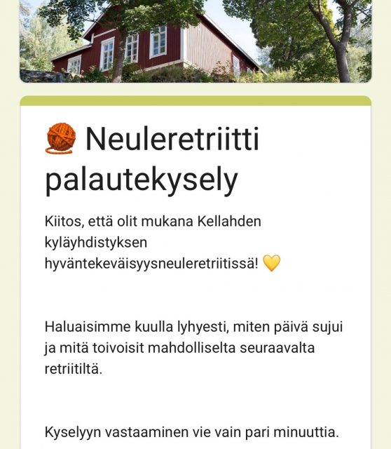 🧶❤️ Olitko mukana neuleretriitissä?

Nyt olisi hetki kertoa meille, mitä pidit päivästä! 💬

📩 Palautekysely on lähetetty osallistujille sähköpostitse.

Käy vastaamassa- siihen menee vain pari minuuttia! Palautteesi auttaa meitä kehittämään tapahtumaa ja suunnittelemaan mahdollista seuraavaa neuleretriittiä. 🧶

Etkö saanut sähköpostia?
👉 Laita meille viestiä, niin lähetämme kyselyn uudelleen!

Kiitos jo etukäteen palautteestasi! ❤️