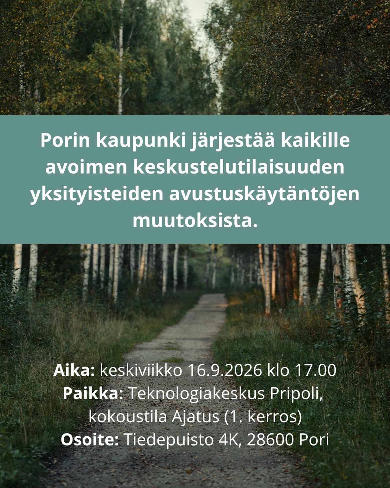 Porin kaupunki kutsuu kaikki asiasta kiinnostuneet keskustelutilaisuuteen yksityisteiden avustuskäytäntöjen muutoksista!
Aika: keskiviikko 16.9.2026 klo 17.00
Paikka: Teknologiakeskus Pripoli, kokoustila Ajatus (1. kerros)
Osoite: Tiedepuisto 4K, 28600 Pori
Porin kaupunki valmistelee parhaillaan yksityisteiden avustusedellytyksille uutta kriteeristöä, jonka pohjalta kaupungin kunnossapitämät yksityistiet tullaan arvioimaan uudelleen. Osana valmistelua kaupunki järjestää keskustelutilaisuuden keskiviikkona 16.9. klo 17 alkaen Teknologiakeskus Pripolissa (kokoustila Ajatus, Tiedepuisto 4K, Pori).
Tilaisuudessa esitellään ehdotus uusista avustuskriteereistä ja käydään yhdessä keskustelua muutokseen liittyvistä kysymyksistä.
Tilaisuus on avoin kaikille, eikä ennakkoilmoittautumista tarvita.
Samana päivänä avataan myös verkkokysely, jossa yksityisteiden osakkaat ja muut asiasta kiinnostuneet voivat kertoa näkemyksensä valmistelun tueksi.
Lisätietoja tästä uutisesta sekä kaupungin verkkosivuilta osoitteesta pori.fi/yksityistiet.
